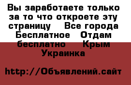 Вы заработаете только за то что откроете эту страницу. - Все города Бесплатное » Отдам бесплатно   . Крым,Украинка